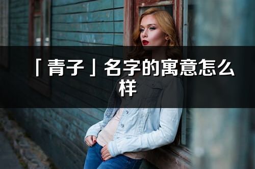 「青子」名字的寓意怎么样_青子的出处