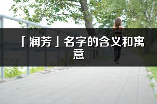 「润芳」名字的含义和寓意_润芳的出处与意思解释