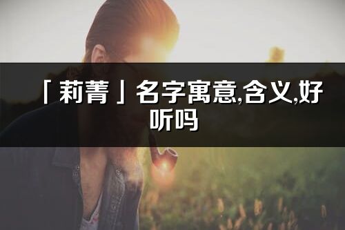 「莉菁」名字寓意,含义,好听吗_莉菁名字分析打分