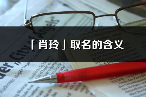 「肖玲」取名的含义_肖玲名字寓意解释