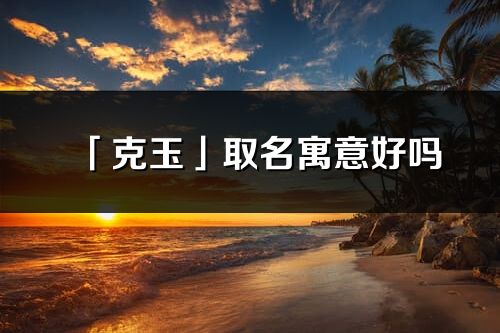 「克玉」取名寓意好吗_克玉名字含义及五行