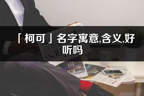 「柯可」名字寓意,含义,好听吗_柯可名字分析打分