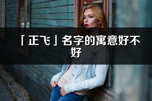 「正飞」名字的寓意好不好_正飞含义分析