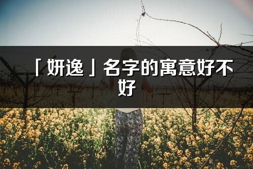 「妍逸」名字的寓意好不好_妍逸含义分析