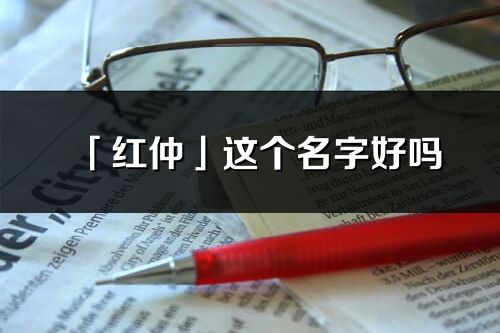 「红仲」这个名字好吗_红仲名字寓意,含义