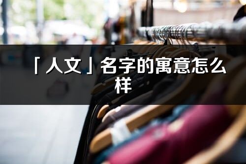 「人文」名字的寓意怎么样_人文的出处