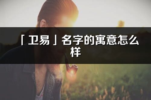 「卫易」名字的寓意怎么样_卫易的出处