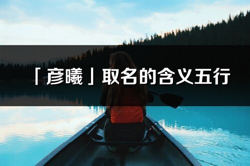 「彦曦」取名的含义五行_彦曦名字寓意解释