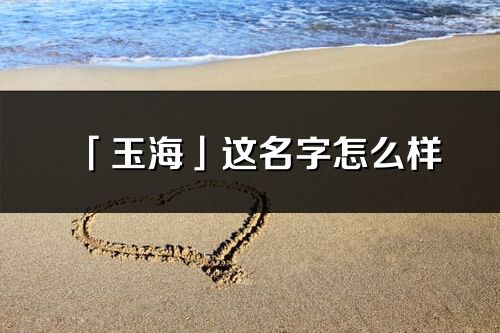 「玉海」这名字怎么样_玉海的名字解释