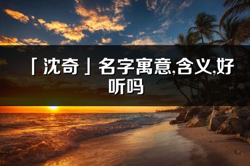 「沈奇」名字寓意,含义,好听吗_沈奇名字分析打分