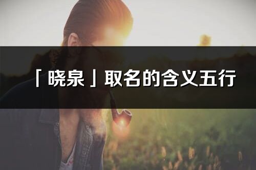 「晓泉」取名的含义五行_晓泉名字寓意解释