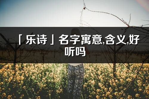 「乐诗」名字寓意,含义,好听吗_乐诗名字分析打分