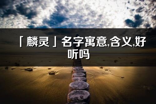 「麟灵」名字寓意,含义,好听吗_麟灵名字取名打分