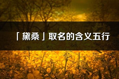 「黛桑」取名的含义五行_黛桑名字寓意解释