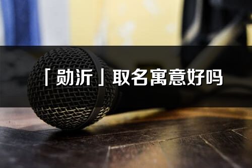 「勋沂」取名寓意好吗_勋沂名字含义及五行