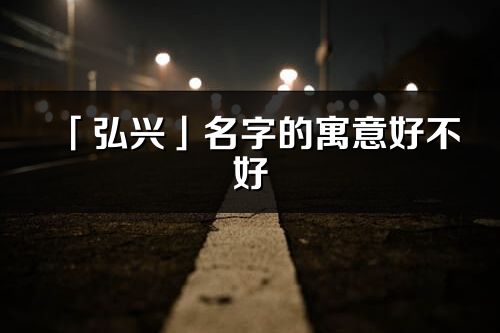 「弘兴」名字的寓意好不好_弘兴含义分析