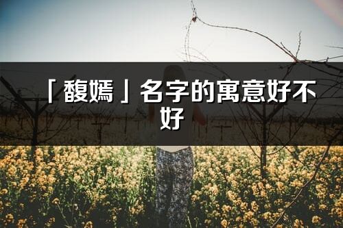 「馥嫣」名字的寓意好不好_馥嫣含义分析