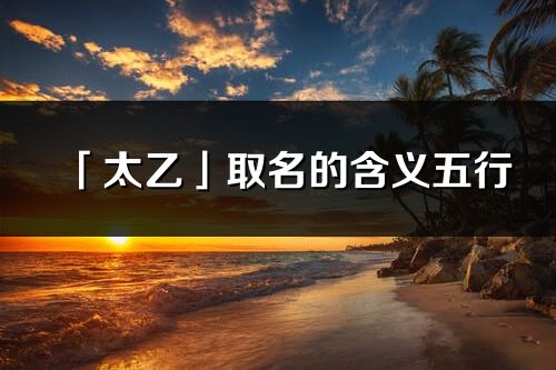 「太乙」取名的含义五行_太乙名字寓意解释