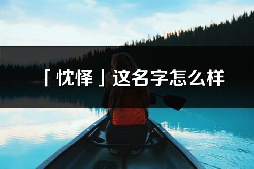 「忱怿」这名字怎么样_忱怿的名字解释