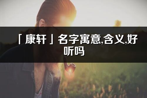 「康轩」名字寓意,含义,好听吗_康轩名字分析打分