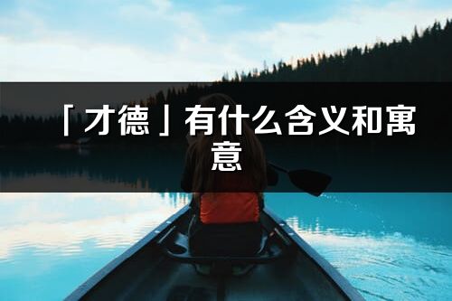 「才德」有什么含义和寓意_才德名字的出处与意思