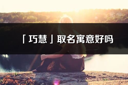 「巧慧」取名寓意好吗_巧慧名字含义及寓意