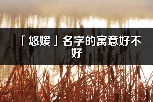 「悠媛」名字的寓意好不好_悠媛含义分析