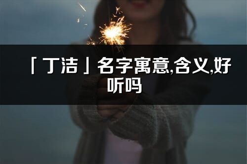 「丁洁」名字寓意,含义,好听吗_丁洁名字分析打分