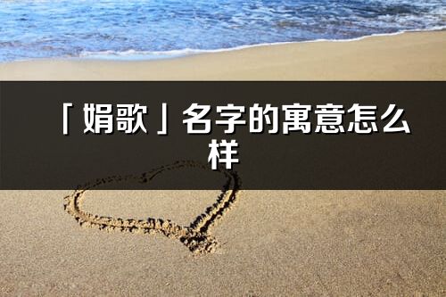 「娟歌」名字的寓意怎么样_娟歌的出处