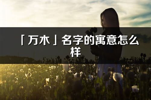 「万木」名字的寓意怎么样_万木的出处