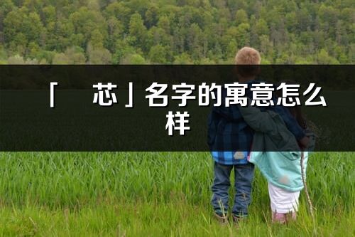 「旻芯」名字的寓意怎么样_旻芯的出处