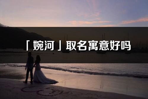 「婉河」取名寓意好吗_婉河名字含义及五行