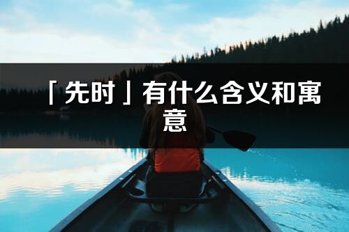 「先时」有什么含义和寓意_先时名字的出处与意思