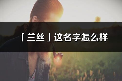 「兰丝」这名字怎么样_兰丝的名字解释