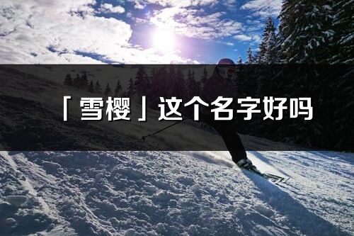 「雪樱」这个名字好吗_雪樱名字寓意,含义