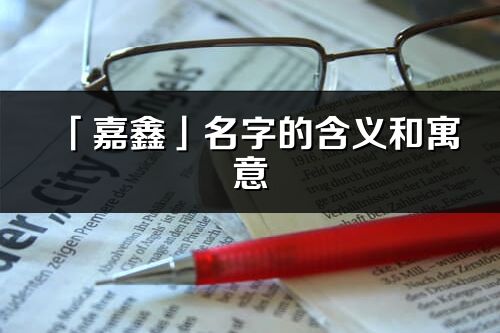 「嘉鑫」名字的含义和寓意_嘉鑫的出处与意思解释