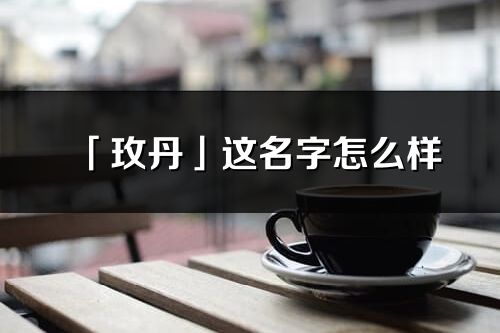 「玫丹」这名字怎么样_玫丹的名字解释