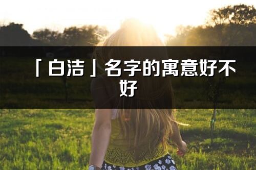 「白洁」名字的寓意好不好_白洁含义分析