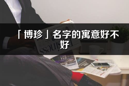 「博珍」名字的寓意好不好_博珍含义分析