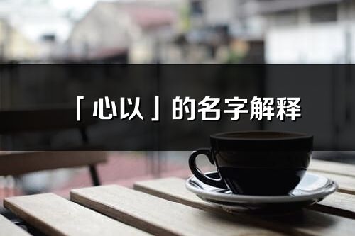 「心以」的名字解释_心以含义分析