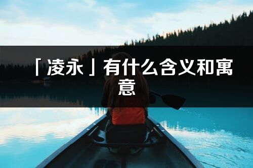 「凌永」有什么含义和寓意_凌永名字的出处与意思