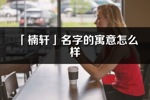 「楠轩」名字的寓意怎么样_楠轩的出处