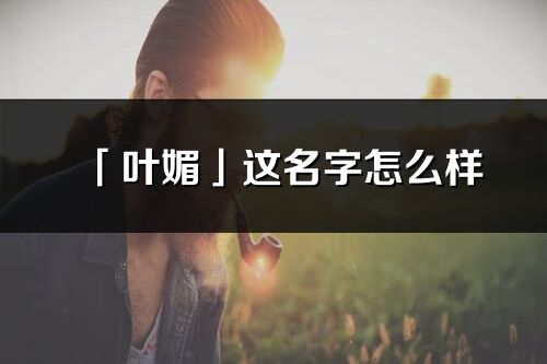 「叶媚」这名字怎么样_叶媚的名字解释