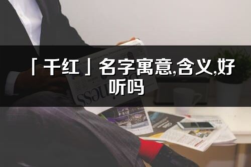 「千红」名字寓意,含义,好听吗_千红名字取名打分