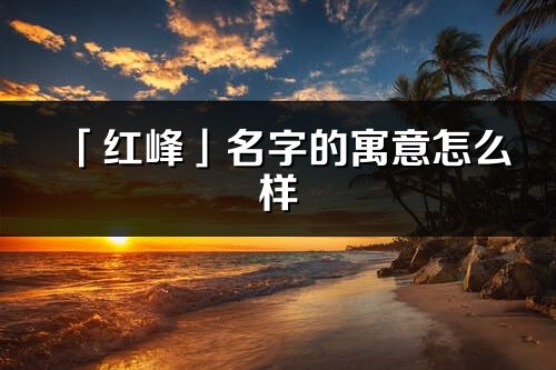 「红峰」名字的寓意怎么样_红峰的出处