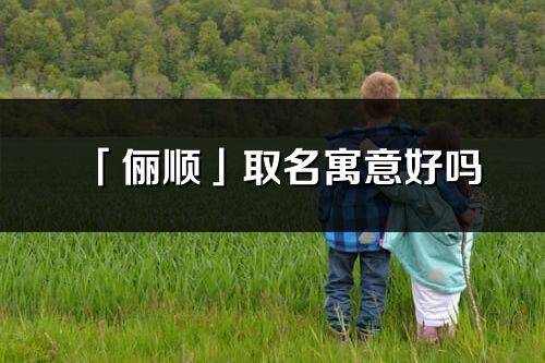 「俪顺」取名寓意好吗_俪顺名字含义及五行