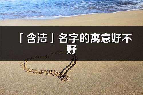 「含洁」名字的寓意好不好_含洁含义分析