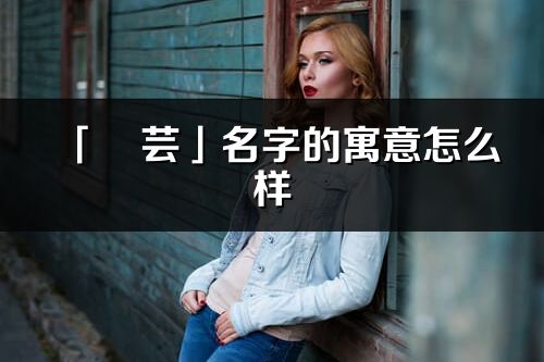 「彧芸」名字的寓意怎么样_彧芸的出处