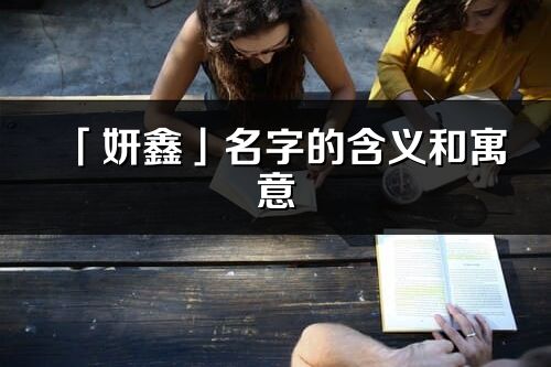 「妍鑫」名字的含义和寓意_妍鑫的出处与意思解释