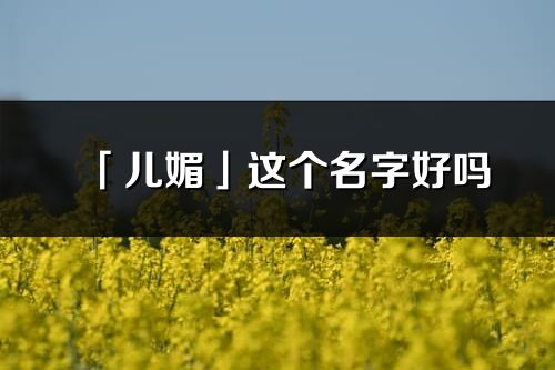 「儿媚」这个名字好吗_儿媚名字寓意,含义